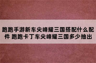 跑跑手游新车尖峰耀三国搭配什么配件 跑跑卡丁车尖峰耀三国多少抽出